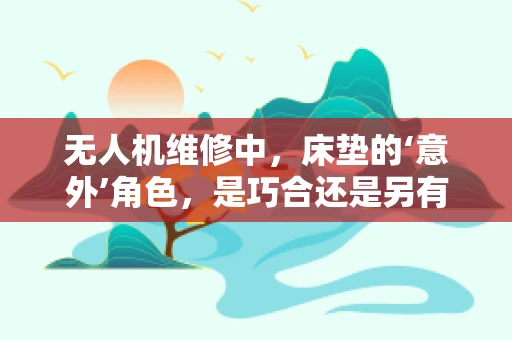 无人机维修中，床垫的‘意外’角色，是巧合还是另有玄机？