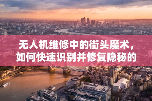 无人机维修中的街头魔术，如何快速识别并修复隐秘的机械故障？