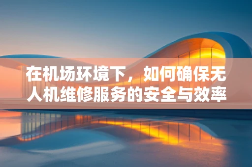 在机场环境下，如何确保无人机维修服务的安全与效率？