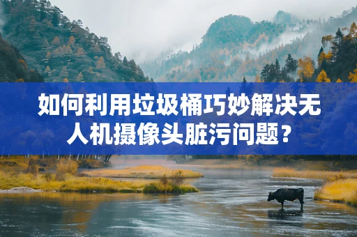 如何利用垃圾桶巧妙解决无人机摄像头脏污问题？