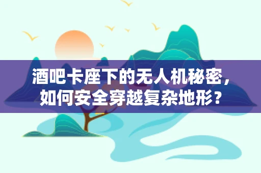酒吧卡座下的无人机秘密，如何安全穿越复杂地形？