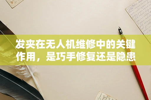 发夹在无人机维修中的关键作用，是巧手修复还是隐患制造者？