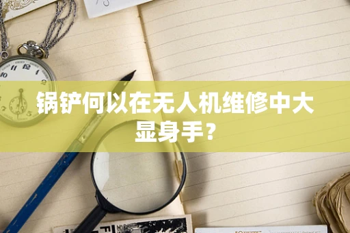 锅铲何以在无人机维修中大显身手？