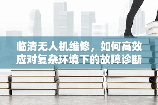 临清无人机维修，如何高效应对复杂环境下的故障诊断？