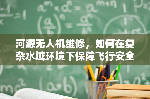河源无人机维修，如何在复杂水域环境下保障飞行安全？