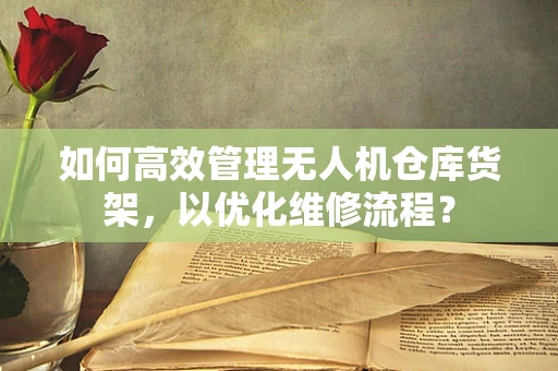 如何高效管理无人机仓库货架，以优化维修流程？