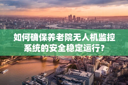 如何确保养老院无人机监控系统的安全稳定运行？