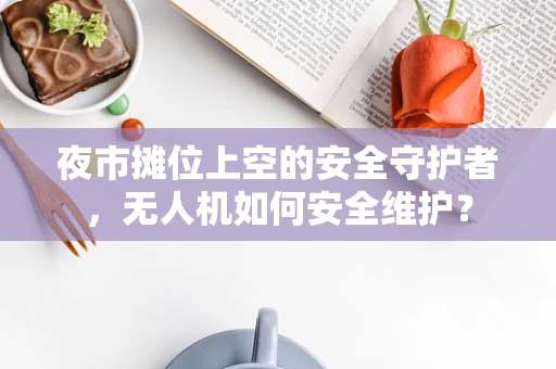夜市摊位上空的安全守护者，无人机如何安全维护？