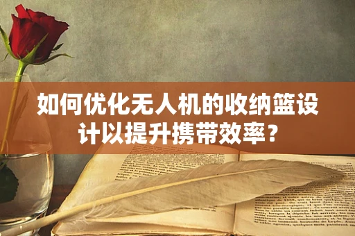 如何优化无人机的收纳篮设计以提升携带效率？