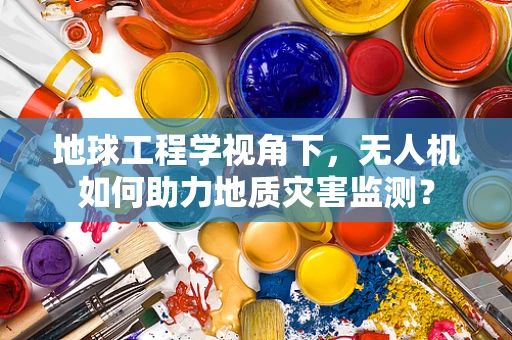 地球工程学视角下，无人机如何助力地质灾害监测？