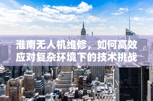 淮南无人机维修，如何高效应对复杂环境下的技术挑战？