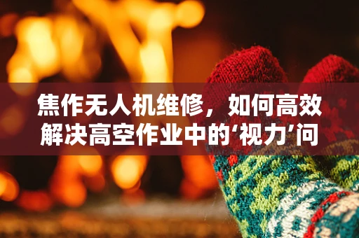 焦作无人机维修，如何高效解决高空作业中的‘视力’问题？
