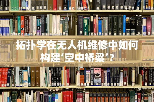 拓扑学在无人机维修中如何构建‘空中桥梁’？