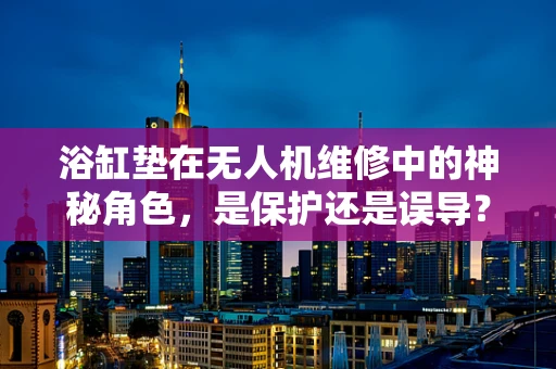 浴缸垫在无人机维修中的神秘角色，是保护还是误导？