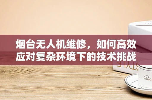 烟台无人机维修，如何高效应对复杂环境下的技术挑战？