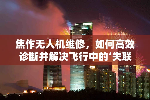 焦作无人机维修，如何高效诊断并解决飞行中的‘失联’问题？