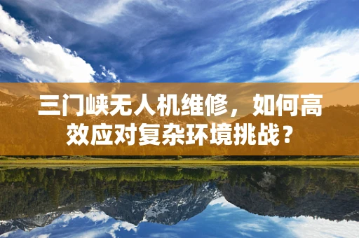 三门峡无人机维修，如何高效应对复杂环境挑战？