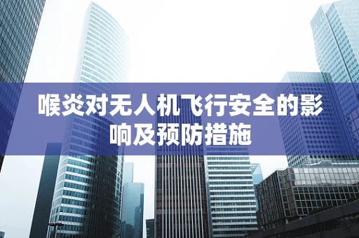 喉炎对无人机飞行安全的影响及预防措施
