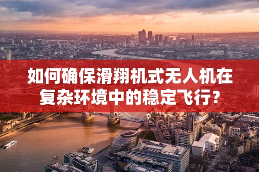 如何确保滑翔机式无人机在复杂环境中的稳定飞行？