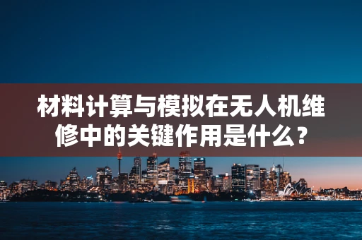 材料计算与模拟在无人机维修中的关键作用是什么？