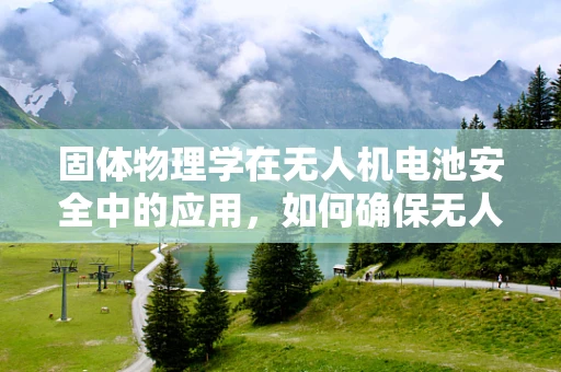 固体物理学在无人机电池安全中的应用，如何确保无人机电池的稳定与安全？
