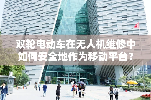 双轮电动车在无人机维修中如何安全地作为移动平台？