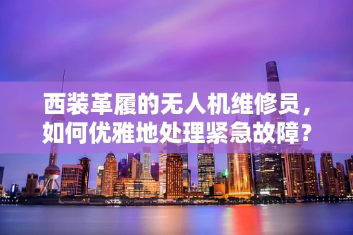 西装革履的无人机维修员，如何优雅地处理紧急故障？