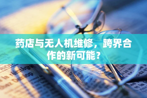 药店与无人机维修，跨界合作的新可能？