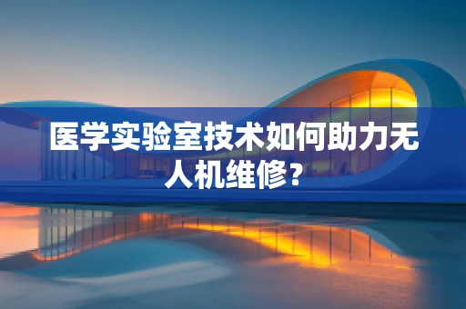 医学实验室技术如何助力无人机维修？