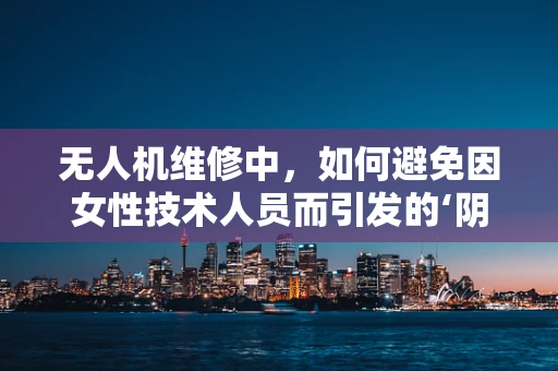 无人机维修中，如何避免因女性技术人员而引发的‘阴道炎’风险？