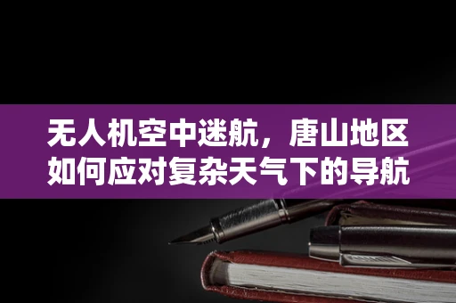 无人机空中迷航，唐山地区如何应对复杂天气下的导航系统故障？
