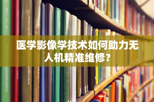 医学影像学技术如何助力无人机精准维修？