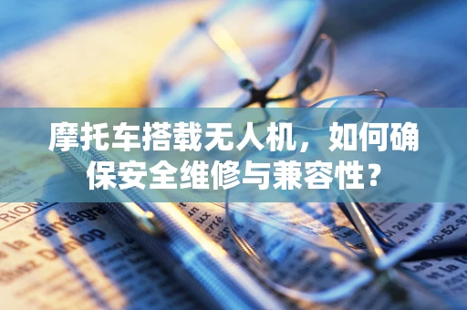 摩托车搭载无人机，如何确保安全维修与兼容性？
