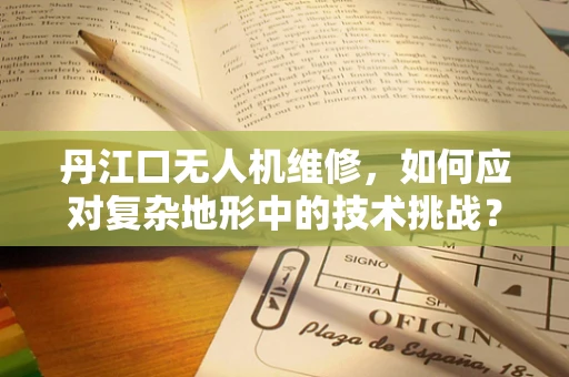 丹江口无人机维修，如何应对复杂地形中的技术挑战？