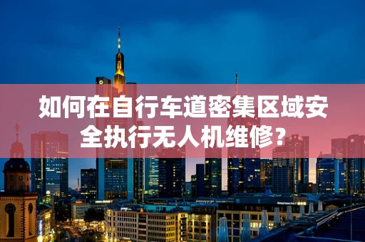 如何在自行车道密集区域安全执行无人机维修？