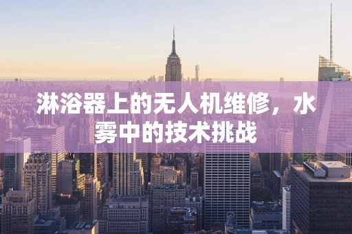 淋浴器上的无人机维修，水雾中的技术挑战