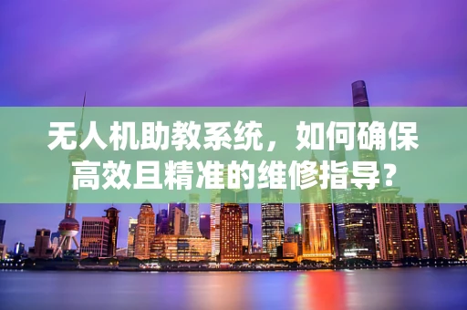 无人机助教系统，如何确保高效且精准的维修指导？