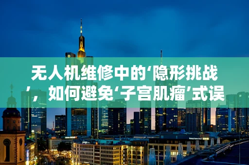 无人机维修中的‘隐形挑战’，如何避免‘子宫肌瘤’式误诊？