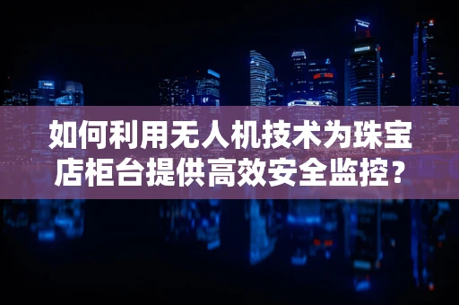 如何利用无人机技术为珠宝店柜台提供高效安全监控？