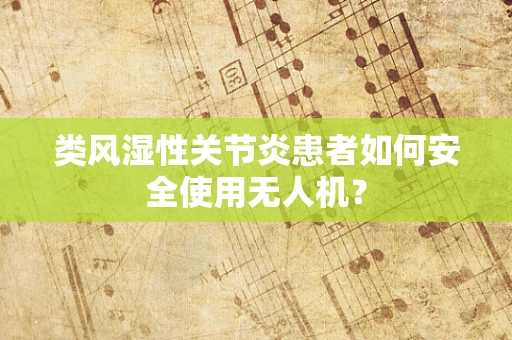 类风湿性关节炎患者如何安全使用无人机？