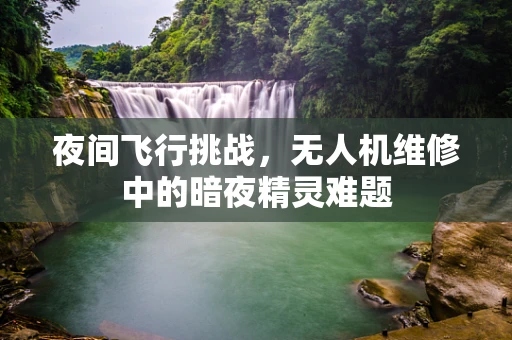 夜间飞行挑战，无人机维修中的暗夜精灵难题