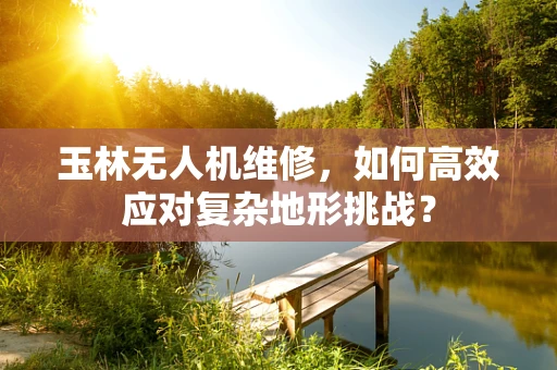 玉林无人机维修，如何高效应对复杂地形挑战？