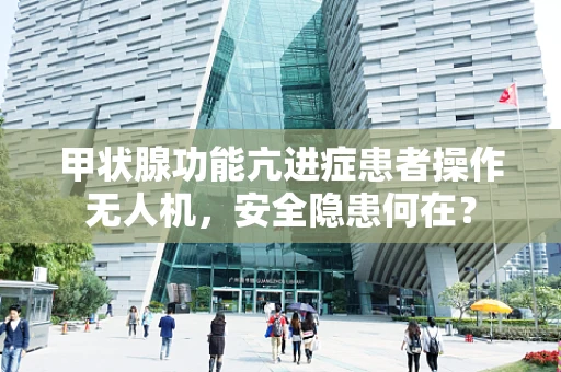 甲状腺功能亢进症患者操作无人机，安全隐患何在？