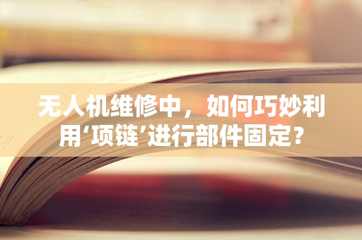 无人机维修中，如何巧妙利用‘项链’进行部件固定？