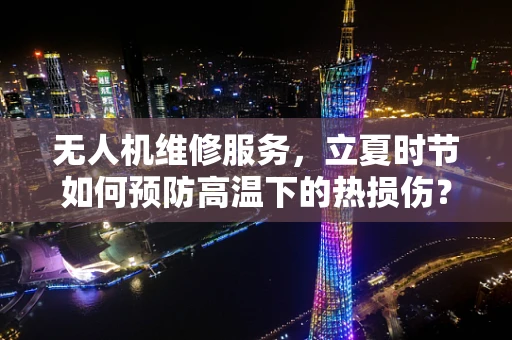 无人机维修服务，立夏时节如何预防高温下的热损伤？