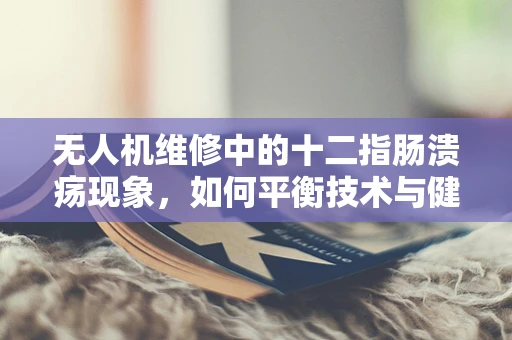 无人机维修中的十二指肠溃疡现象，如何平衡技术与健康？