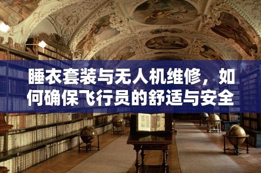睡衣套装与无人机维修，如何确保飞行员的舒适与安全？