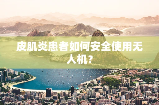 皮肌炎患者如何安全使用无人机？