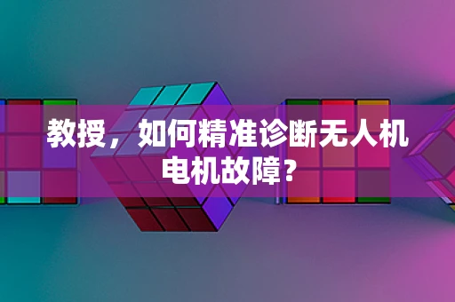教授，如何精准诊断无人机电机故障？