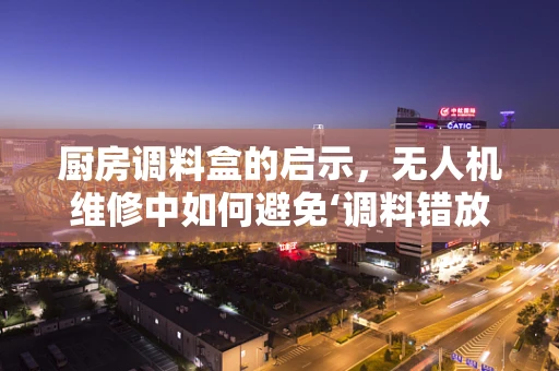 厨房调料盒的启示，无人机维修中如何避免‘调料错放’的尴尬？